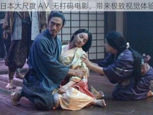 日本大尺度 AⅤ 无打码电影，带来极致视觉体验