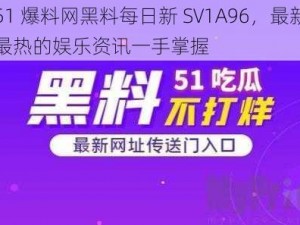 51 爆料网黑料每日新 SV1A96，最新最热的娱乐资讯一手掌握