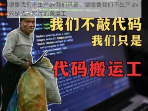 嗯嗯鲁我们不生产av我们只是、嗯嗯鲁我们不生产 av 我们只是成人影片的搬运工