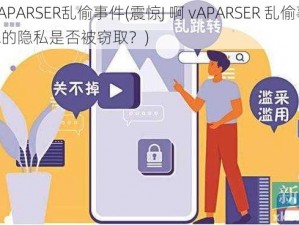 J啊vAPARSER乱偷事件(震惊J 啊 vAPARSER 乱偷事件：你的隐私是否被窃取？)