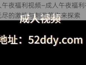 成人午夜福利视频—成人午夜福利视频：无尽的激情与刺激等你来探索