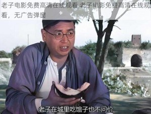 老子电影免费高清在线观看 老子电影免费高清在线观看，无广告弹窗