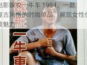 电影嫁妆一牛车 1984，一款复古风格的时尚单品，展现女性优雅魅力