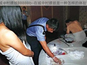 城中村嫖妓BBBBBb—在城中村嫖妓是一种怎样的体验？