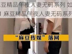 91麻豆精品午夜人妻无码系列 如何评价 91 麻豆精品午夜人妻无码系列？