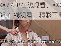 XXX7788在线观看、XXX7788 在线观看，精彩不断