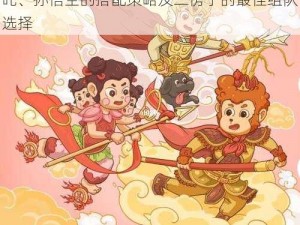 闹闹天宫二郎神英雄搭配攻略：二郎神与哪吒、孙悟空的搭配策略及二愣子的最佳组队选择