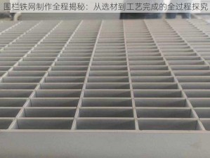 围栏铁网制作全程揭秘：从选材到工艺完成的全过程探究