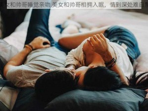 美女和帅哥睡觉亲吻,美女和帅哥相拥入眠，情到深处难自禁