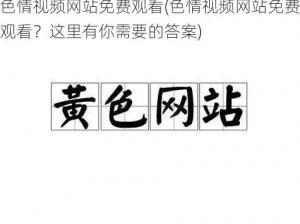 色情视频网站免费观看(色情视频网站免费观看？这里有你需要的答案)