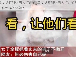 美女扒开腿让男人打进球_美女扒开腿让男人打进球是一种怎样的体验？