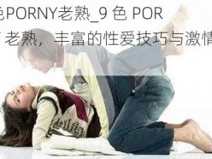 9色PORNY老熟_9 色 PORNY 老熟，丰富的性爱技巧与激情释放