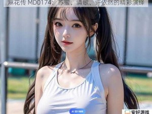 麻花传 MD0174：苏蜜、清歌、许依然的精彩演绎