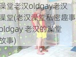 澡堂老汉oldgay老汉澡堂(老汉澡堂私密趣事：oldgay 老汉的澡堂故事)