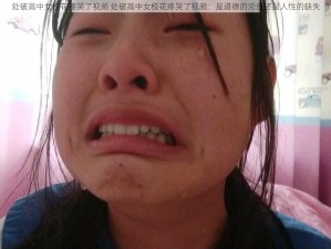 处破高中女校花疼哭了视频 处破高中女校花疼哭了视频：是道德的沦丧还是人性的缺失