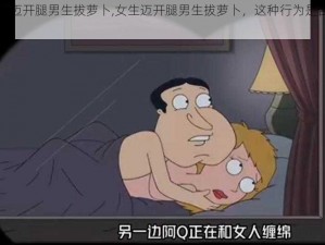 女生迈开腿男生拔萝卜,女生迈开腿男生拔萝卜，这种行为是否合适？