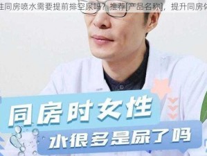 女性同房喷水需要提前排空尿吗？推荐[产品名称]，提升同房体验