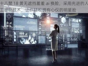 十八禁 18 黄无遮挡羞羞 ai 换脸，采用先进的人工智能技术，让你轻松拥有心仪的明星脸