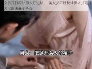 美女扒开腿秘让男人打进球_：美女扒开腿秘让男人打进球，大尺度画面引争议