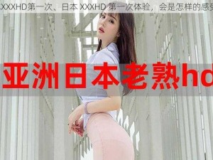 日本XXXHD第一次、日本 XXXHD 第一次体验，会是怎样的感受呢？