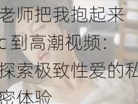 老师把我抱起来 c 到高潮视频：探索极致性爱的私密体验