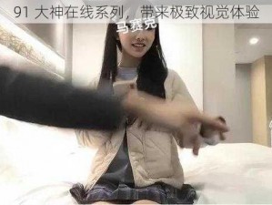 91 大神在线系列，带来极致视觉体验