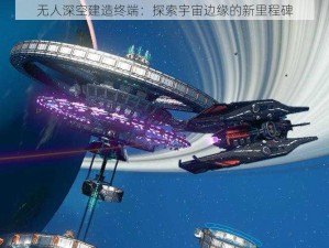 无人深空建造终端：探索宇宙边缘的新里程碑