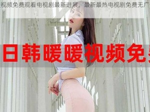 暖暖视频免费观看电视剧最新进展，最新最热电视剧免费无广告观看