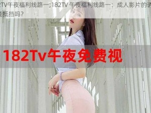 182TV午夜福利线路一;182TV 午夜福利线路一：成人影片的诱惑，你能抵挡吗？