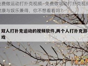 免费做运动打扑克视频—免费做运动打扑克视频，健康与娱乐兼得，你不想看看吗？