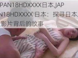 JAPAN18HDXXXX日本,JAPAN18HDXXXX 日本：探寻日本成人影片背后的故事