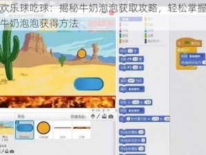 欢乐球吃球：揭秘牛奶泡泡获取攻略，轻松掌握牛奶泡泡获得方法