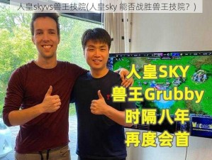 人皇skyvs兽王技院(人皇sky 能否战胜兽王技院？)