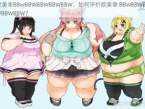 欧美幸BBwBBWBBWBBWBBW、如何评价欧美幸 BBwBBWBBWBBWBBW？