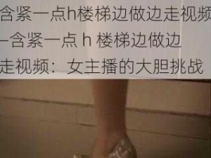 含紧一点h楼梯边做边走视频—含紧一点 h 楼梯边做边走视频：女主播的大胆挑战