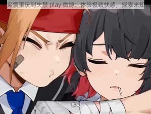 小受夹震蛋玩到失禁 play 微博：体验极致快感，探索未知领域