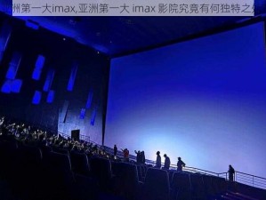 亚洲第一大imax,亚洲第一大 imax 影院究竟有何独特之处？