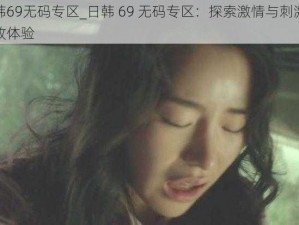 日韩69无码专区_日韩 69 无码专区：探索激情与刺激的极致体验