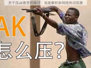 关于压ak意思的探讨：深度解析新网络热词现象