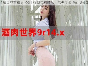 99t1这里只有精品-99t1 这里只有精品，你无法拒绝的视觉盛宴