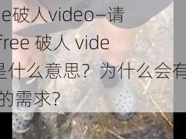 free破人video—请问free 破人 video是什么意思？为什么会有这样的需求？