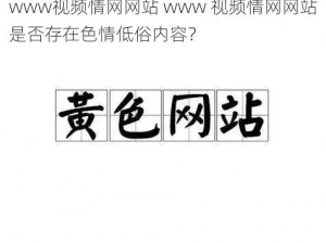 www视频情网网站 www 视频情网网站是否存在色情低俗内容？