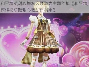 以和平精英甜心舞怎么领取为主题的拟《和平精英：如何轻松获取甜心舞动作指南》