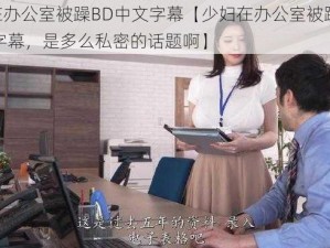 少妇在办公室被躁BD中文字幕【少妇在办公室被躁，BD 中文字幕，是多么私密的话题啊】