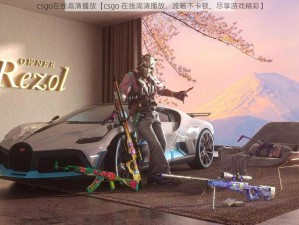 csgo在线高清播放【csgo 在线高清播放，流畅不卡顿，尽享游戏精彩】