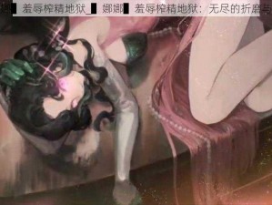 ▌娜娜▌羞辱榨精地狱_▌娜娜▌羞辱榨精地狱：无尽的折磨与屈辱