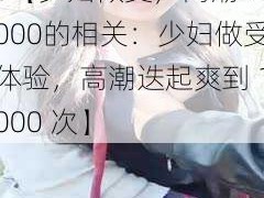 少妇做受  高潮1000【少妇做受，高潮 1000的相关：少妇做受体验，高潮迭起爽到 1000 次】