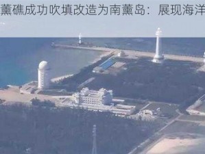 我国南薰礁成功吹填改造为南薰岛：展现海洋建设新篇章