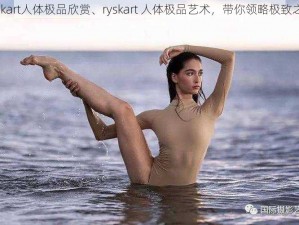 ryskart人体极品欣赏、ryskart 人体极品艺术，带你领略极致之美