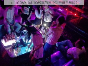 club1069 club1069真的是个私密俱乐部吗？